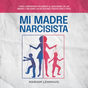 Mi madre narcisista: Cómo comprender fácilmente el narcisismo en las madres y mejorar las relaciones tóxicas paso a paso, Mariam Lehmhuis
