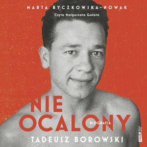 Nieocalony. Biografia Tadeusza Borowskiego, Marta Byczkowska-Nowak