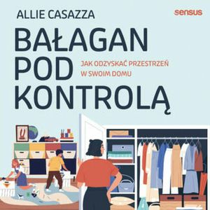 Bałagan pod kontrolą. Jak odzyskać przestrzeń w swoim domu, Allie Casazza