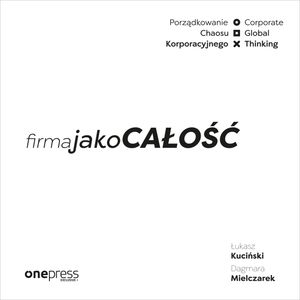 Firma jako CAŁOŚĆ. Porządkowanie chaosu korporacyjnego/Corporate Global Thinking, Dagmara Mielczarek, Łukasz Kuciński
