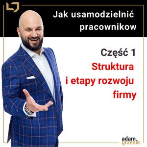 Jak usamodzielnić pracowników – struktura i etapy rozwoju firmy (Moduł 1 Lekcja 1) - odc.30, Adam Grzesik