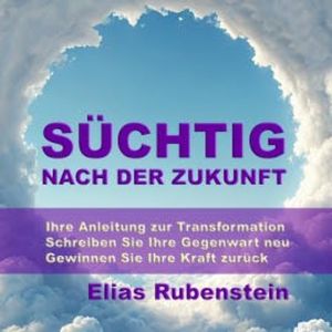 Süchtig nach der Zukunft: Ihre Anleitung zur Transformation, Elias Rubenstein