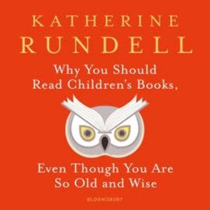 Why You Should Read Children's Books, Even Though You Are So Old and Wise, Katherine Rundell