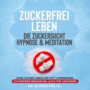 Zuckerfrei leben - die Zuckersucht Hypnose & Meditation, Dr. Alfred Pöltel