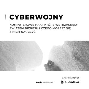 Cyberwojny. Komputerowe haki, które wstrząsnęły światem biznesu i czego możesz się z nich nauczyć, Charles Arthur