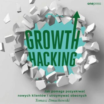 Growth Hacking: Jak pomaga pozyskiwać nowych klientów i utrzymywać obecnych, Tomasz Dmuchowski