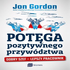 Potęga pozytywnego przywództwa. Dobry szef - lepszy pracownik, Jon Gordon