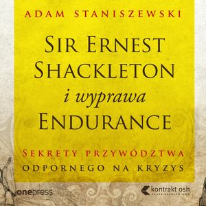 Sir Ernest Shackleton i wyprawa Endurance. Sekrety przywództwa odpornego na kryzys, Adam Staniszewski
