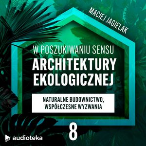 W poszukiwaniu sensu architektury ekologicznej. Odcinek 8: Naturalne budownictwo, współczesne wyzwania., Maciej Jagielak