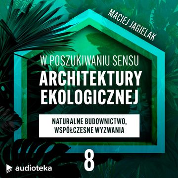 W poszukiwaniu sensu architektury ekologicznej. Odcinek 8: Naturalne budownictwo, współczesne wyzwania. audiobook, Maciej Jagielak