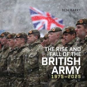 The Rise and Fall of the British Army, 1975–2025, Ben Barry