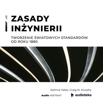 Zasady inżynierii. Tworzenie światowych standardów od roku 1880 audiobook, Craig N. Murphy, JoAnne Yates