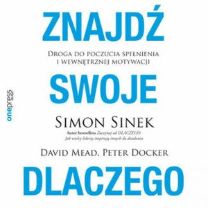 Znajdź swoje DLACZEGO. Droga do poczucia spełnienia i wewnętrznej motywacji, David Mead, Peter Docker, Simon Sinek