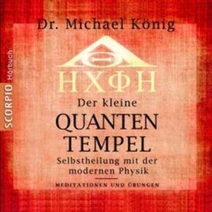 Der kleine Quanten-Tempel - Selbstheilung mit der modernen Physik - Meditationen und Übungen, Michael König