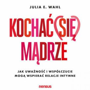 Kochać (się) mądrze. Jak uważność i współczucie mogą wspierać relacje intymne, Julia E. Wahl
