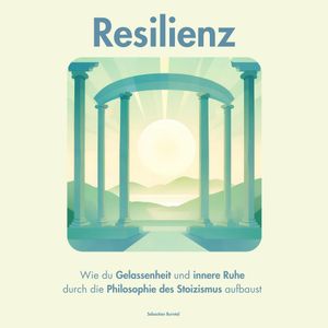 Resilienz. Wie du Gelassenheit und innere Ruhe durch die Philosophie des Stoizismus aufbaust, Sebastian Burntal