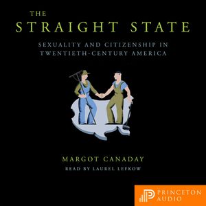 The Straight State - Sexuality and Citizenship in Twentieth-Century America (Unabridged), Margot Canaday