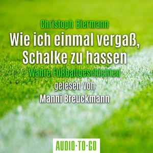 Wie ich einmal vergaß, Schalke zu hassen - Wahre Fußballgeschichten (Ungekürzt), Christoph Biermann