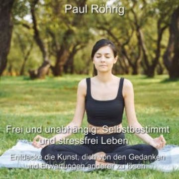 Frei und unabhängig: Selbstbestimmt und stressfrei Leben audiobook, Paul Röhrig