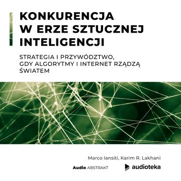 Konkurencja w erze sztucznej inteligencji. Strategia i przywództwo, gdy algorytmy i internet rządzą światem audiobook, Karim R. Lakhani, Marco Iansiti