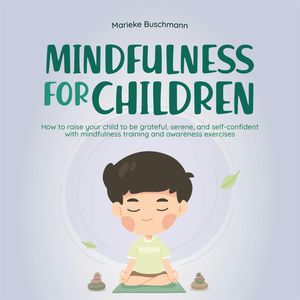 Mindfulness for children: How to raise your child to be grateful, serene, and self-confident with mindfulness training and aware, Marieke Buschmann