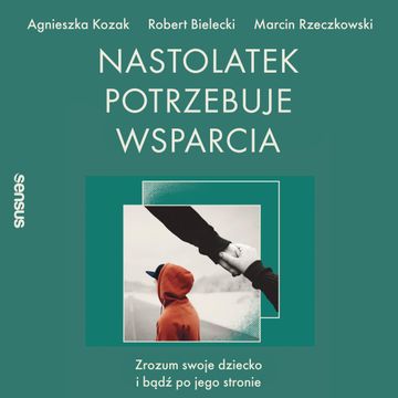 Nastolatek potrzebuje wsparcia. Zrozum swoje dziecko i bądź po jego stronie, Agnieszka Kozak, Marcin Rzeczkowski, Robert Bielecki