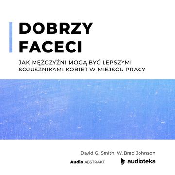 Dobrzy faceci. Jak mężczyźni mogą być lepszymi sojusznikami kobiet w miejscu pracy audiobook