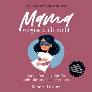 Mama, vergiss dich nicht – Das Mama Buch fürs erste Jahr: Ein sanfter Ratgeber für Selbstfürsorge im Babychaos, Sandra Lorenz