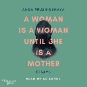 A Woman Is a Woman Until She Is a Mother - Essays (Unabridged), Anna Prushinskaya