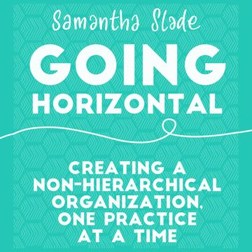 Going Horizontal - Creating a Non-Hierarchical Organization, One Practice at a Time (Unabridged) audiobook, Samantha Slade