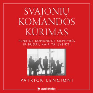 SVAJONIŲ KOMANDOS KŪRIMAS. Penkios komandos silpnybės ir būdai, kaip tai įveikti, Patrick Lencioni