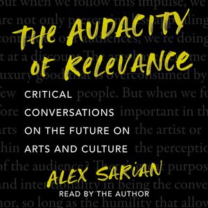 The Audacity of Relevance - Critical Conversations on the Future of Arts and Culture (Unabridged), Alex Sarian