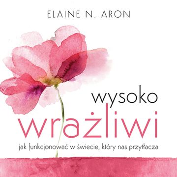 Wysoko wrażliwi. Jak funkcjonować w świecie, który nas przytłacza, Elaine N. Aron