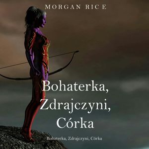 Bohaterka, Zdrajczyni, Córka. O Koronie i Chwale. Tom 6, Morgan Rice