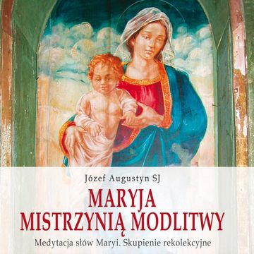 Maryja Mistrzynią modlitwy. Medytacja słów Maryi. Skupienie rekolekcyjne audiobook, Józef Augustyn SJ