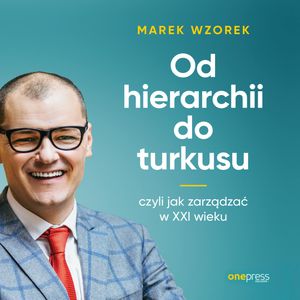Od hierarchii do turkusu, czyli jak zarządzać w XXI wieku, Marek Wzorek