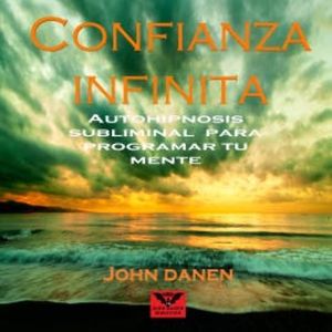 Confianza Infinita Autohipnosis Subliminal para Programar Tu Mente, John Danen