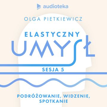 Elastyczny umysł. Sesja 5: podróżowanie, widzenie, spotkanie audiobook, Olga Pietkiewicz