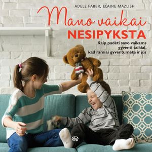 MANO VAIKAI NESIPYKSTA. Kaip padėti vaikams gyventi taikiai, kad ramiai gyventumėte ir jūs, Adele Faber, Elaine Mazlish