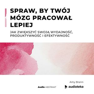 Spraw, by Twój mózg pracował lepiej. Jak zwiększyć swoją wydajność, produktywność i efektywność, Amy Brann