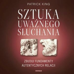Sztuka uważnego słuchania. Zbuduj fundamenty autentycznych relacji, Patrick King