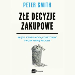 Złe decyzje zakupowe. Błędy, które mogą kosztować Twoją firmę miliony, Peter Smith