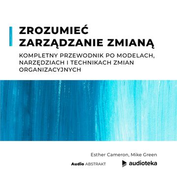 Zrozumieć zarządzanie zmianą. Kompletny przewodnik po modelach, narzędziach i technikach zmian organizacyjnych, Esther Cameron, Mike Green