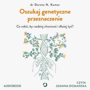 Oszukaj genetyczne przeznaczenie. Co robić, by rzadziej chorować i dłużej żyć?, Dr Dorota N. Komar