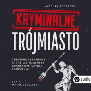 Kryminalne Trójmiasto. Zbrodnie i skandale, które wstrząsnęły Gdańskiem, Gdynią i Sopotem, Mikołaj Podolski
