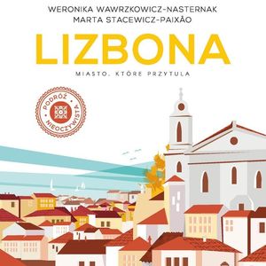 Lizbona. Miasto, które przytula, Marta Stacewicz-Paixão, Weronika Wawrzkowicz-Nasternak