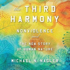 The Third Harmony - Nonviolence and the New Story of Human Nature (Unabridged), Michael N. Nagler PhD