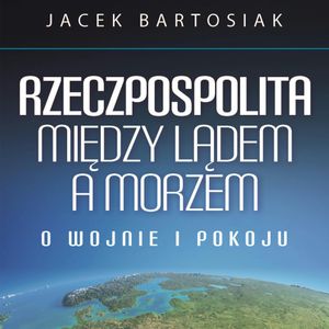 Rzeczpospolita między lądem a morzem. O wojnie i pokoju, Jacek Bartosiak