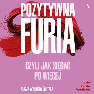Pozytywna furia. Czyli jak sięgać po więcej, Alicja Wysocka-Świtała