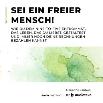 Sei ein freier Mensch! Wie du dem Nine-to-Five entkommst, das Leben, das du liebst, gestaltest und immer noch deine Rechnungen bezahlen kannst, Marianne Cantwell